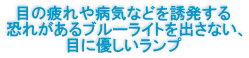 目の疲れや病気などを誘発する 恐れがあるブルーライトを出さない、 目に優しいランプ 