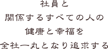 社員と関係するすべての人の健康と幸福を全社一丸となり追求する