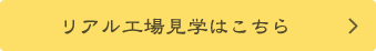 リアル工場見学はこちら